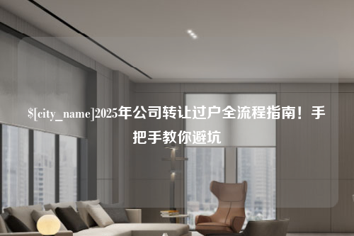 东莞2025年公司转让过户全流程指南！手把手教你避坑