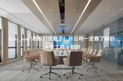 东莞老板们注意了！开公司一定要了解的 10 个工商小知识